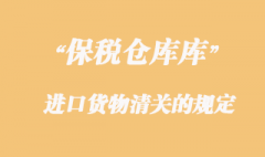 海關對保稅倉庫進口貨物清關的規定