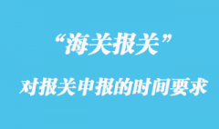 海關對報關申報的時間有什么要求？