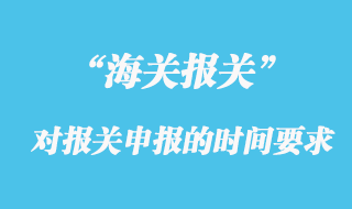 海關對報關申報的時間有什么要求？