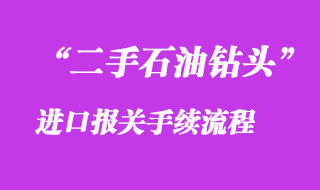 二手石油鉆頭進口報關手續流程