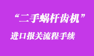 二手蝸桿齒機進口報關流程