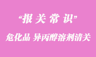 進口危化品異丙醇溶劑清關(guān)的資料是怎樣的