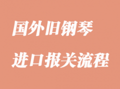 進口舊鋼琴報關清關流程