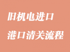 舊機電設(shè)備進口清關(guān)流程及資料