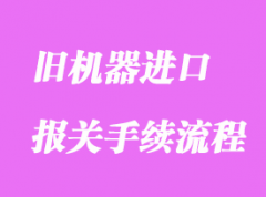 舊機器進口通關(guān)海關(guān)手續(xù)流程是怎樣的？