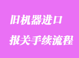 舊機器進口通關海關手續流程是怎樣的