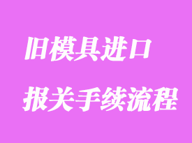 舊模具進口報關清關怎么操作？