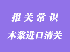 木漿進口清關流程_木漿進口通關代理