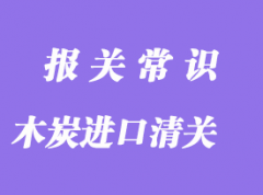 木炭進口清關(guān)流程_木炭進口通關(guān)注意事項