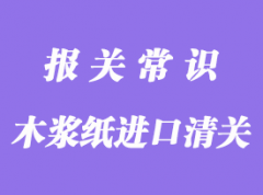 木漿紙進口清關(guān)通關(guān)流程介紹