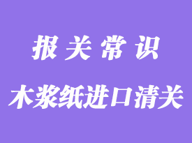 木漿紙進口清關通關流程介紹