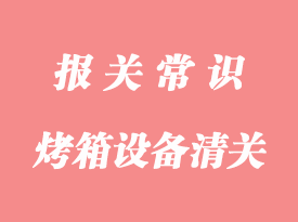 工業烤箱設備進口清關流程_烤箱進口通關代理