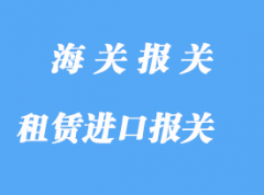 租賃進口報關需要注意那些