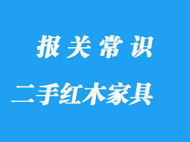 私人購買國外二手紅木家具進(jìn)口報關(guān)流程