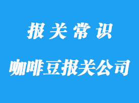 國外進口咖啡豆報關公司帶你了解咖啡豆清關指南